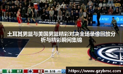 土耳其男篮与美国男篮精彩对决全场录像回放分析与精彩瞬间集锦