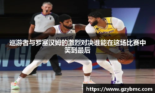 jiuyou.com巡游者与罗塞汉姆的激烈对决谁能在这场比赛中笑到最后