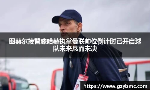 图赫尔接替滕哈赫执掌曼联帅位倒计时已开启球队未来悬而未决