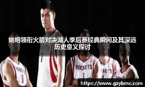 姚明领衔火箭对决湖人季后赛经典瞬间及其深远历史意义探讨