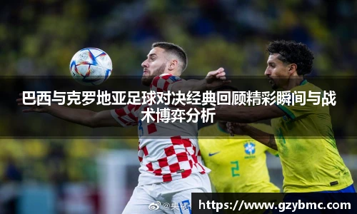 jiuyou.com巴西与克罗地亚足球对决经典回顾精彩瞬间与战术博弈分析