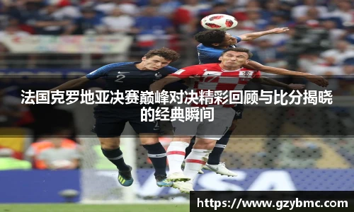 jiuyou.com法国克罗地亚决赛巅峰对决精彩回顾与比分揭晓的经典瞬间