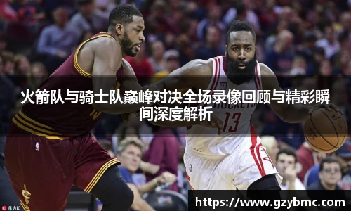 jiuyou.com火箭队与骑士队巅峰对决全场录像回顾与精彩瞬间深度解析